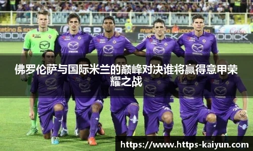 佛罗伦萨与国际米兰的巅峰对决谁将赢得意甲荣耀之战